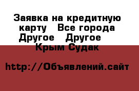 Заявка на кредитную карту - Все города Другое » Другое   . Крым,Судак